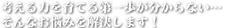 考える力を伸ばす最初の一歩を 間違えていませんか？