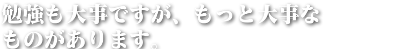 勉強も大事ですが、もっと大事なものがあります