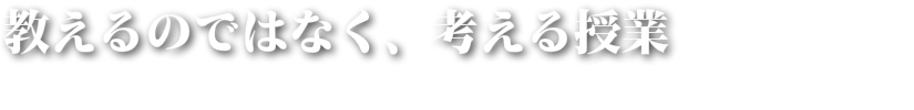 教えるのではなく、考える授業。
