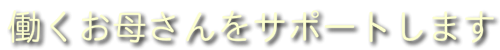 働くお母さんをサポートします